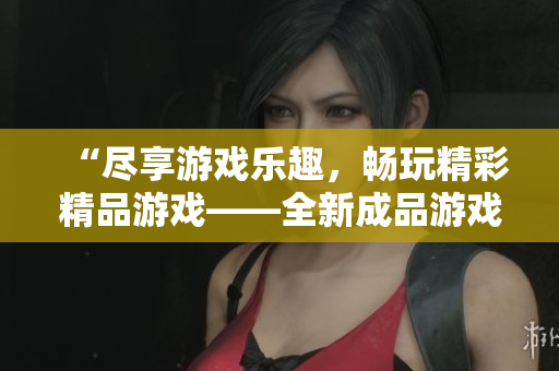 “盡享游戲樂趣，暢玩精彩精品游戲——全新成品游戲網(wǎng)站大放異彩！”