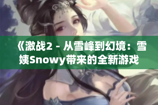 《激戰(zhàn)2 - 從雪峰到幻境：雪姨Snowy帶來(lái)的全新游戲挑戰(zhàn)》