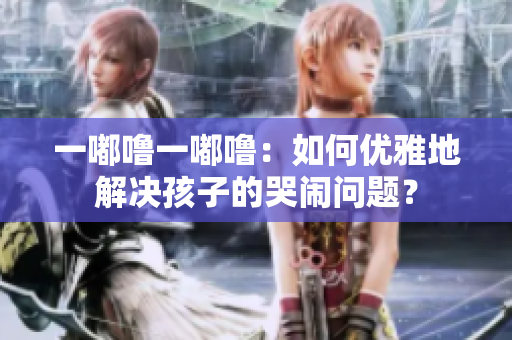 一嘟嚕一嘟嚕：如何優(yōu)雅地解決孩子的哭鬧問題？