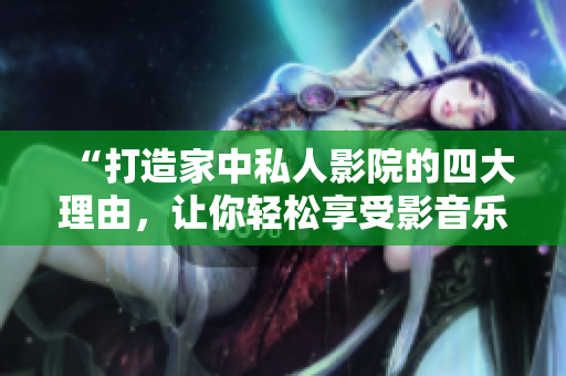 “打造家中私人影院的四大理由，讓你輕松享受影音樂趣！”