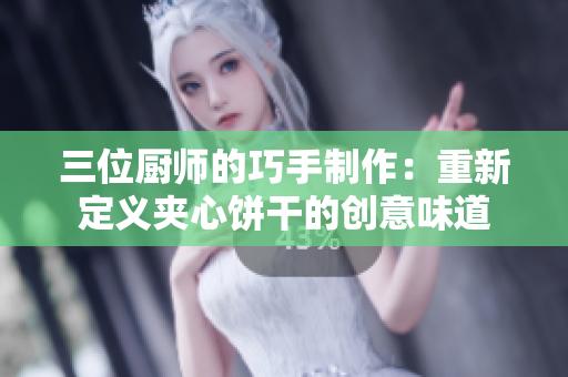 三位廚師的巧手制作：重新定義夾心餅干的創(chuàng)意味道