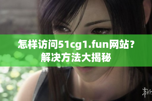 怎樣訪問(wèn)51cg1.fun網(wǎng)站？解決方法大揭秘
