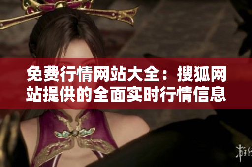 免費行情網(wǎng)站大全：搜狐網(wǎng)站提供的全面實時行情信息，助您知曉市場動態(tài)