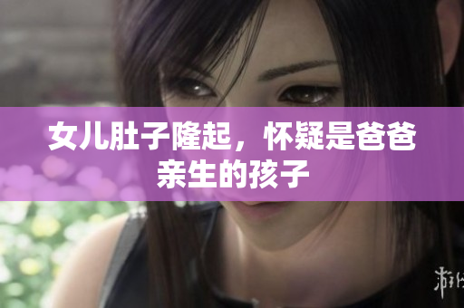 女兒肚子隆起，懷疑是爸爸親生的孩子