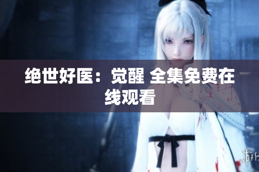 絕世好醫(yī)：覺(jué)醒 全集免費(fèi)在線觀看
