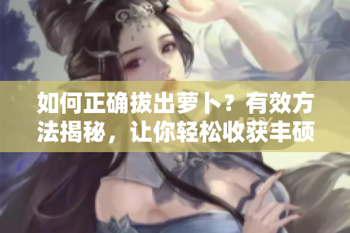 如何正確拔出蘿卜？有效方法揭秘，讓你輕松收獲豐碩果實(shí)