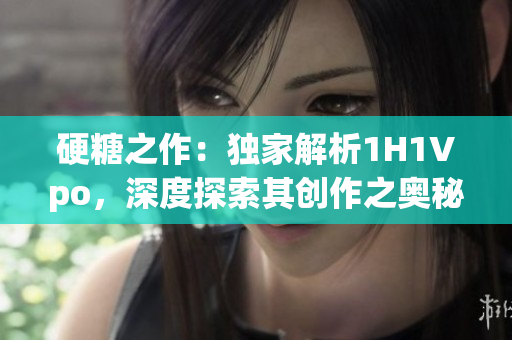 硬糖之作：獨家解析1H1Vpo，深度探索其創(chuàng)作之奧秘