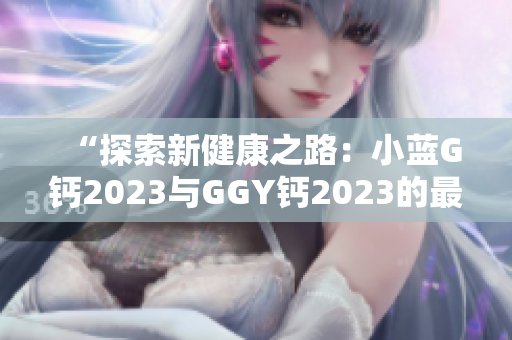 “探索新健康之路：小藍G鈣2023與GGY鈣2023的最新比較”