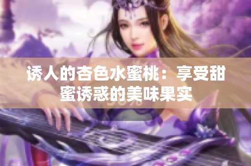 誘人的杏色水蜜桃：享受甜蜜誘惑的美味果實