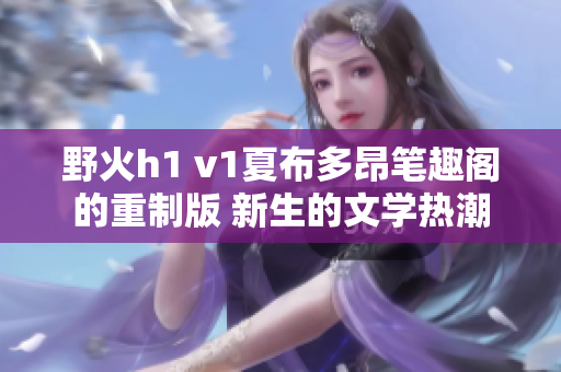 野火h1 v1夏布多昂筆趣閣的重制版 新生的文學(xué)熱潮