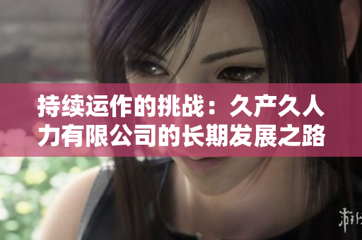 持續(xù)運(yùn)作的挑戰(zhàn)：久產(chǎn)久人力有限公司的長期發(fā)展之路
