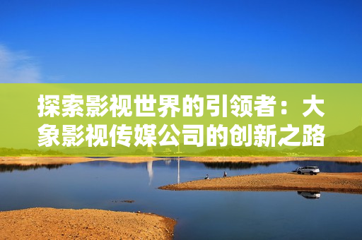 探索影視世界的引領(lǐng)者：大象影視傳媒公司的創(chuàng)新之路