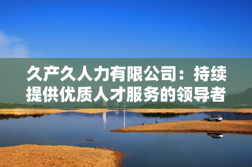 久產(chǎn)久人力有限公司：持續(xù)提供優(yōu)質(zhì)人才服務(wù)的領(lǐng)導(dǎo)者