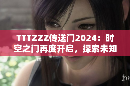 TTTZZZ傳送門2024：時空之門再度開啟，探索未知世界