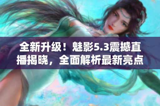 全新升級！魅影5.3震撼直播揭曉，全面解析最新亮點