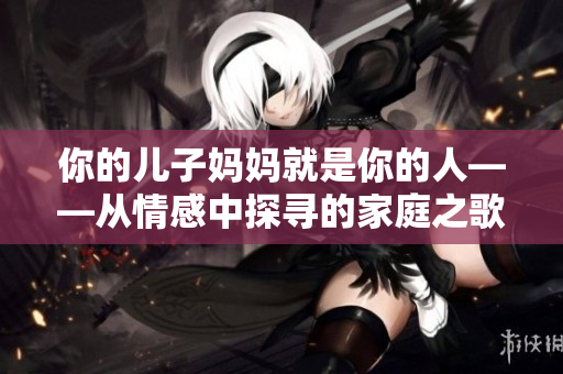 你的兒子媽媽就是你的人——從情感中探尋的家庭之歌