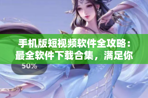 手機版短視頻軟件全攻略：最全軟件下載合集，滿足你的成品視頻創(chuàng)作需求