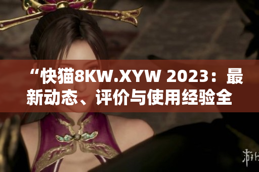 “快貓8KW.XYW 2023：最新動態(tài)、評價與使用經(jīng)驗全面解析”