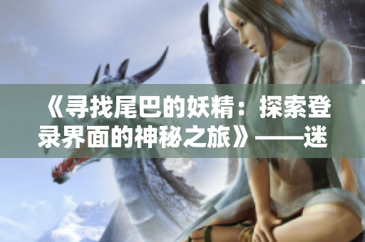 《尋找尾巴的妖精：探索登錄界面的神秘之旅》——迷失尾巴的精靈在入口迎接你！