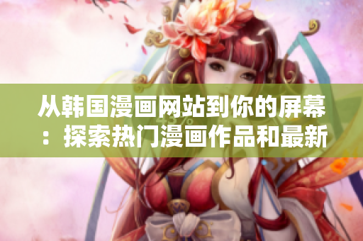 從韓國(guó)漫畫網(wǎng)站到你的屏幕：探索熱門漫畫作品和最新動(dòng)態(tài)