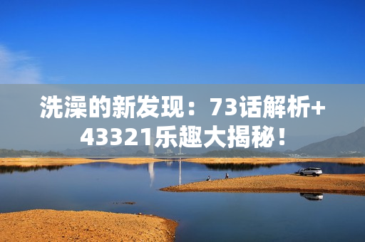 洗澡的新發(fā)現(xiàn)：73話解析+43321樂(lè)趣大揭秘！