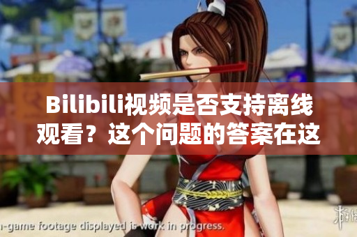 Bilibili視頻是否支持離線觀看？這個(gè)問題的答案在這兒
