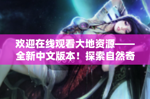 歡迎在線觀看大地資源——全新中文版本！探索自然奇觀，發(fā)現(xiàn)寶藏之美。
