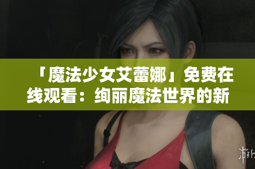 「魔法少女艾蕾娜」免費(fèi)在線觀看：絢麗魔法世界的新篇章