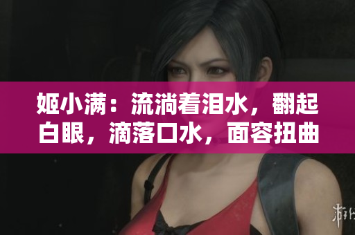 姬小滿：流淌著淚水，翻起白眼，滴落口水，面容扭曲深深觸動心靈