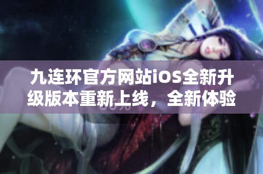 九連環(huán)官方網站iOS全新升級版本重新上線，全新體驗等你來探索