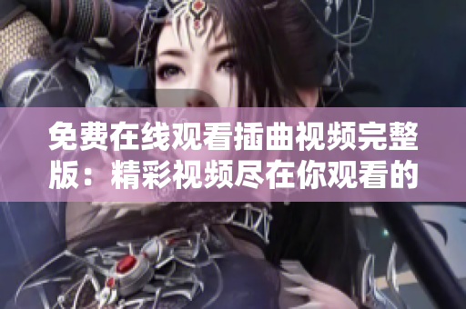 免費(fèi)在線觀看插曲視頻完整版：精彩視頻盡在你觀看的地方