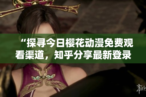 “探尋今日櫻花動(dòng)漫免費(fèi)觀看渠道，知乎分享最新登錄入口與觀影心得！”