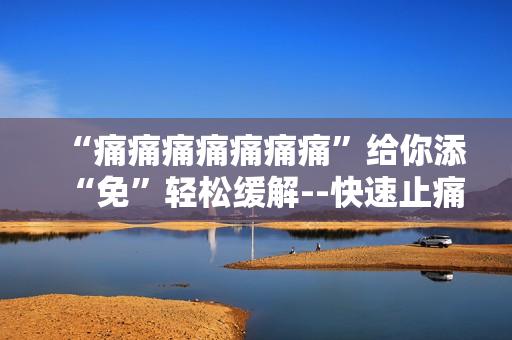 “痛痛痛痛痛痛痛”給你添“免”輕松緩解--快速止痛技巧助你告別疼痛