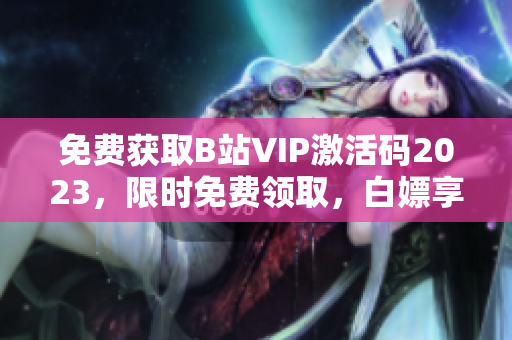 免費(fèi)獲取B站VIP激活碼2023，限時(shí)免費(fèi)領(lǐng)取，白嫖享不停