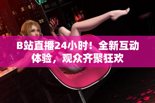 B站直播24小時！全新互動體驗，觀眾齊聚狂歡
