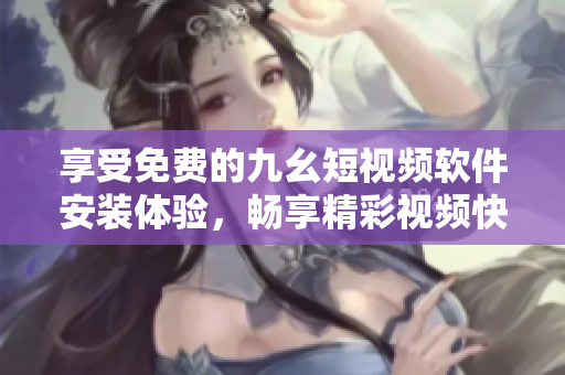 享受免費(fèi)的九幺短視頻軟件安裝體驗(yàn)，暢享精彩視頻快樂(lè)時(shí)光