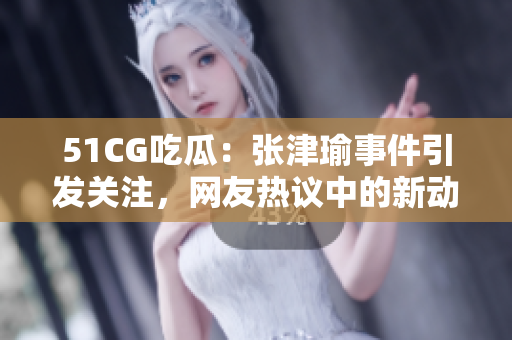 51CG吃瓜：張津瑜事件引發(fā)關(guān)注，網(wǎng)友熱議中的新動(dòng)向