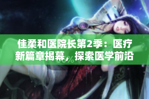 佳柔和醫(yī)院長(zhǎng)第2季：醫(yī)療新篇章揭幕，探索醫(yī)學(xué)前沿