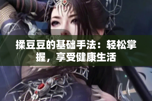 揉豆豆的基礎(chǔ)手法：輕松掌握，享受健康生活