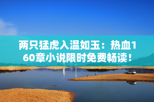 兩只猛虎入溫如玉：熱血160章小說(shuō)限時(shí)免費(fèi)暢讀！
