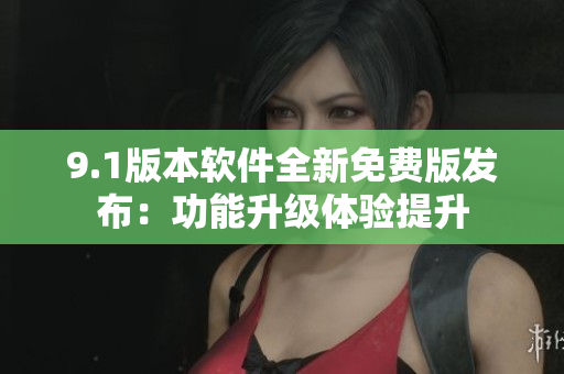 9.1版本軟件全新免費(fèi)版發(fā)布：功能升級(jí)體驗(yàn)提升