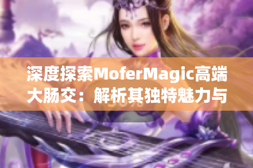 深度探索MoferMagic高端大腸交：解析其獨(dú)特魅力與卓越性能