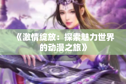 《激情綻放：探索魅力世界的動(dòng)漫之旅》