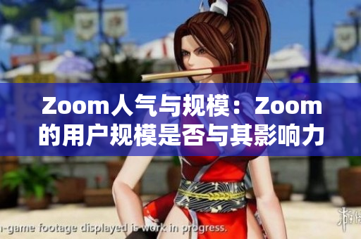 Zoom人氣與規(guī)模：Zoom的用戶規(guī)模是否與其影響力相匹配？