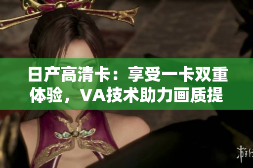 日產(chǎn)高清卡：享受一卡雙重體驗(yàn)，VA技術(shù)助力畫質(zhì)提升
