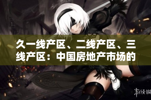 久一線產(chǎn)區(qū)、二線產(chǎn)區(qū)、三線產(chǎn)區(qū)：中國(guó)房地產(chǎn)市場(chǎng)的區(qū)域分級(jí)與發(fā)展趨勢(shì)
