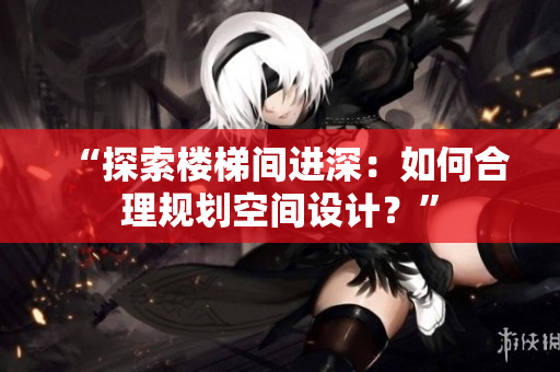 “探索樓梯間進(jìn)深：如何合理規(guī)劃空間設(shè)計(jì)？”