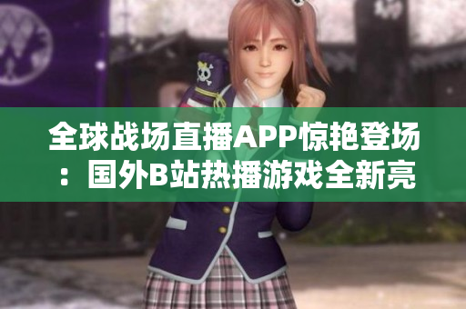 全球戰(zhàn)場直播APP驚艷登場：國外B站熱播游戲全新亮相