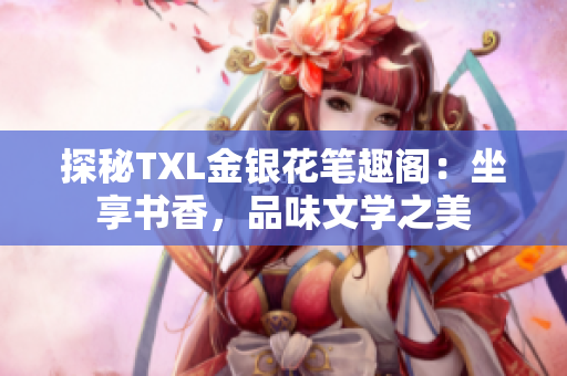 探秘TXL金銀花筆趣閣：坐享書香，品味文學之美