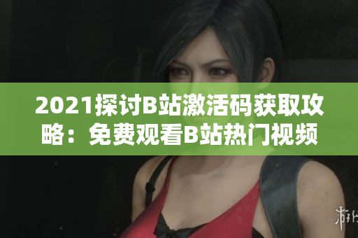 2021探討B(tài)站激活碼獲取攻略：免費觀看B站熱門視頻的方法